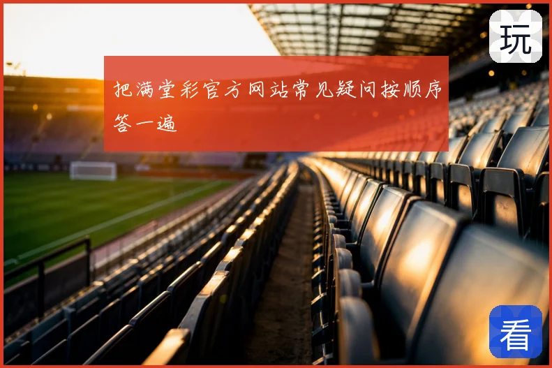 把满堂彩官方网站常见疑问按顺序答一遍